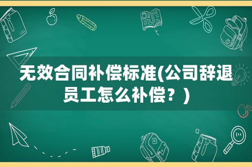 無效合同補(bǔ)償標(biāo)準(zhǔn)(公司辭退員工怎么補(bǔ)償？)