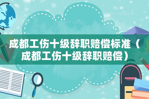 成都工傷十級辭職賠償標準（成都工傷十級辭職賠償）