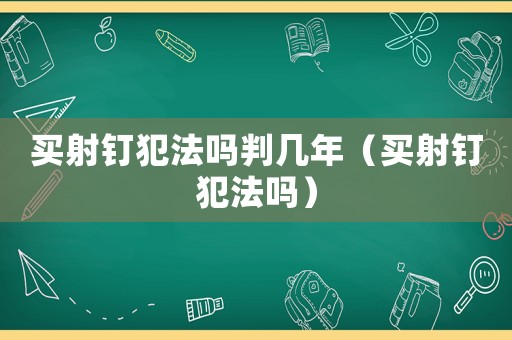 買射釘犯法嗎判幾年（買射釘犯法嗎）