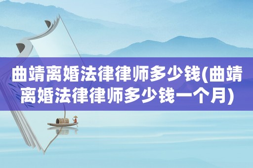 曲靖離婚法律律師多少錢(曲靖離婚法律律師多少錢一個月)