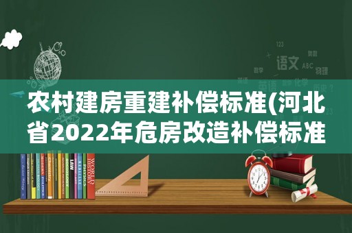 農村建房重建補償標準(河北省2022年危房改造補償標準？)