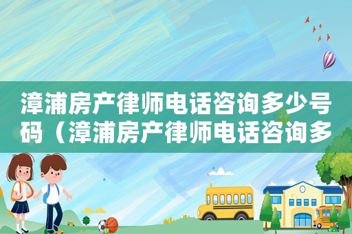漳浦房產律師電話咨詢多少號碼（漳浦房產律師電話咨詢多少）