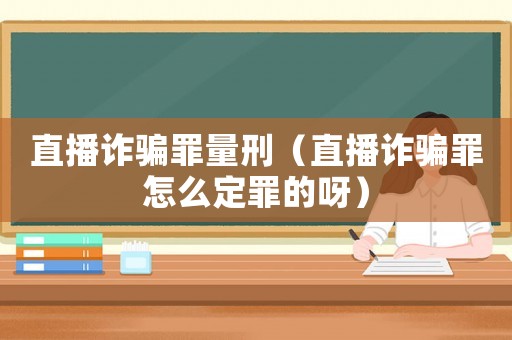 直播詐騙罪量刑（直播詐騙罪怎么定罪的呀）