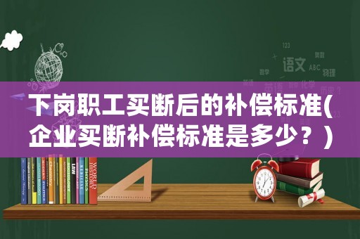 下崗職工買斷后的補(bǔ)償標(biāo)準(zhǔn)(企業(yè)買斷補(bǔ)償標(biāo)準(zhǔn)是多少？)