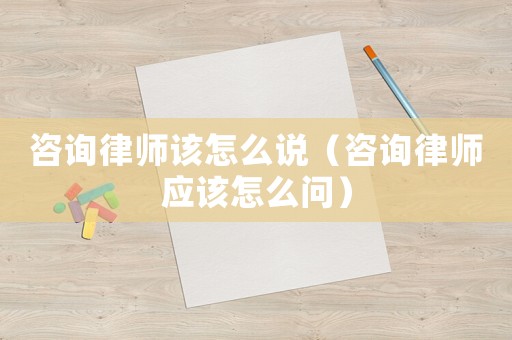 咨詢律師該怎么說(shuō)（咨詢律師應(yīng)該怎么問(wèn)）
