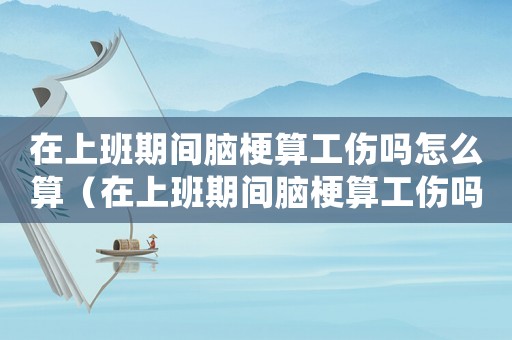 在上班期間腦梗算工傷嗎怎么算（在上班期間腦梗算工傷嗎）