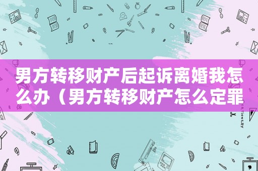 男方轉移財產后起訴離婚我怎么辦（男方轉移財產怎么定罪）