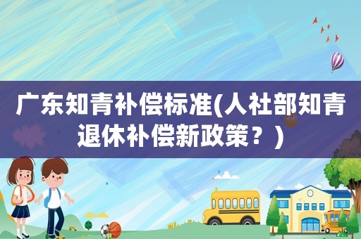 廣東知青補償標準(人社部知青退休補償新政策？)