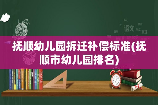 撫順幼兒園拆遷補償標準(撫順市幼兒園排名)