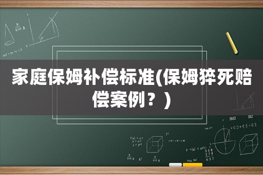 家庭保姆補(bǔ)償標(biāo)準(zhǔn)(保姆猝死賠償案例？)