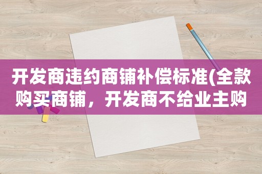 開發(fā)商違約商鋪補償標準(全款購買商鋪，開發(fā)商不給業(yè)主購房合同算違約嗎？)