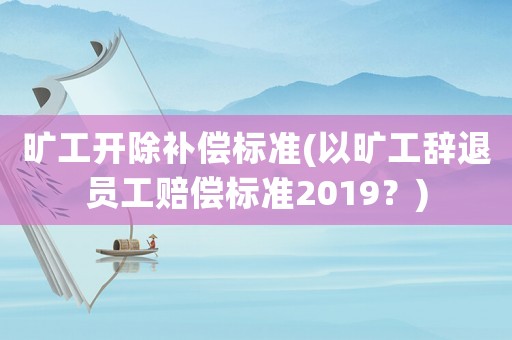 曠工開除補償標準(以曠工辭退員工賠償標準2019？)