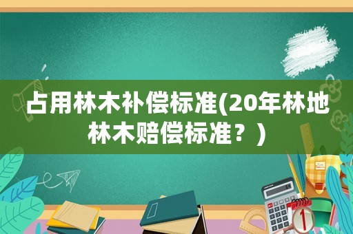 占用林木補償標準(20年林地林木賠償標準？)