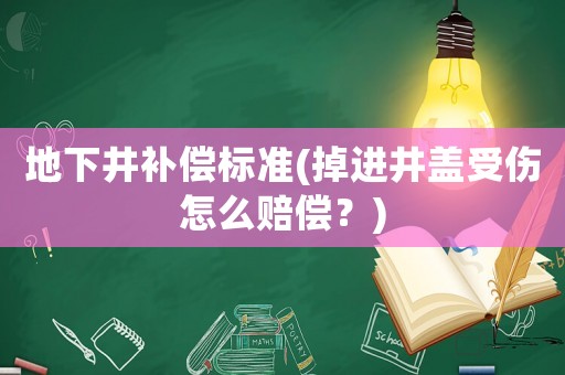 地下井補償標準(掉進井蓋受傷怎么賠償？)