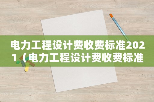 電力工程設(shè)計(jì)費(fèi)收費(fèi)標(biāo)準(zhǔn)2021（電力工程設(shè)計(jì)費(fèi)收費(fèi)標(biāo)準(zhǔn)）