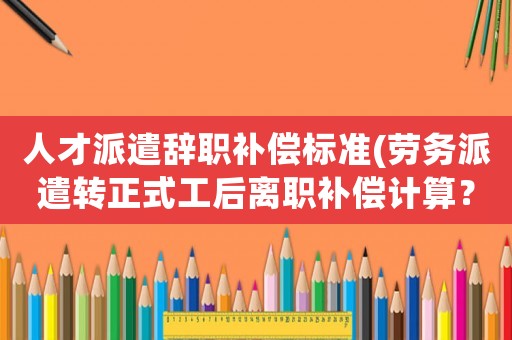 人才派遣辭職補(bǔ)償標(biāo)準(zhǔn)(勞務(wù)派遣轉(zhuǎn)正式工后離職補(bǔ)償計(jì)算？)