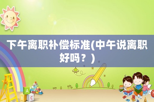 下午離職補償標準(中午說離職好嗎？)