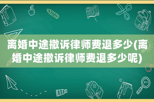 離婚中途撤訴律師費退多少(離婚中途撤訴律師費退多少呢)