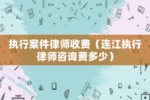 執(zhí)行案件律師收費(fèi)（連江執(zhí)行律師咨詢費(fèi)多少）