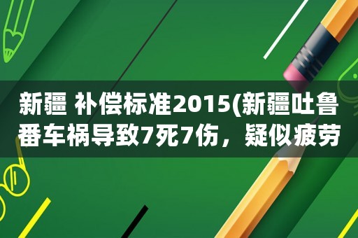 新疆 補償標準2015(新疆吐魯番車禍導致7死7傷，疑似疲勞駕駛！如何償還，補償？)