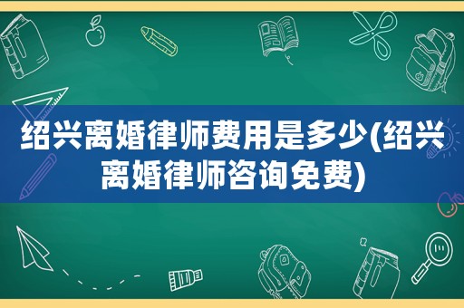 紹興離婚律師費用是多少(紹興離婚律師咨詢免費)