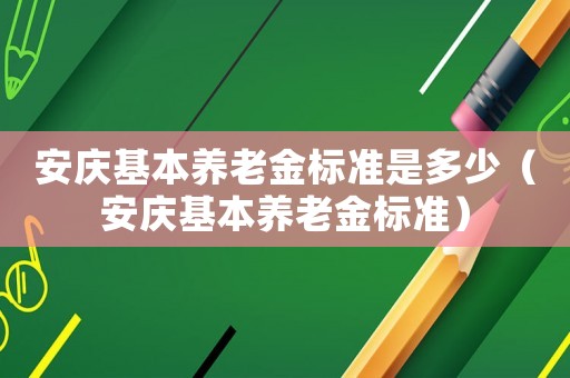 安慶基本養老金標準是多少（安慶基本養老金標準）