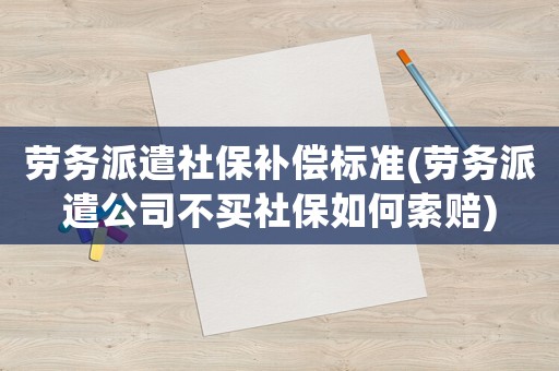 勞務派遣社保補償標準(勞務派遣公司不買社保如何索賠)