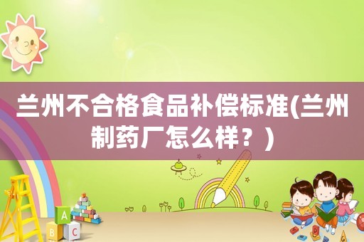 蘭州不合格食品補償標準(蘭州制藥廠怎么樣？)