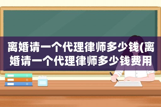 離婚請一個代理律師多少錢(離婚請一個代理律師多少錢費用)