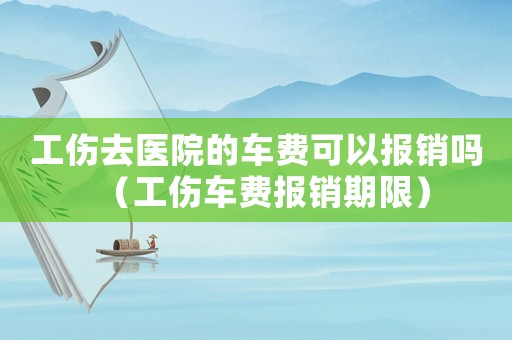 工傷去醫(yī)院的車費可以報銷嗎（工傷車費報銷期限）