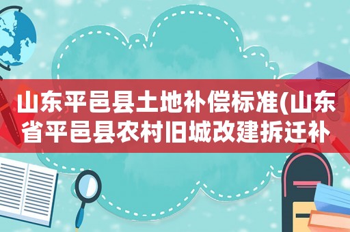 山東平邑縣土地補償標準(山東省平邑縣農村舊城改建拆遷補助費用標準是多少？)