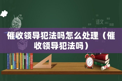 催收領導犯法嗎怎么處理（催收領導犯法嗎）
