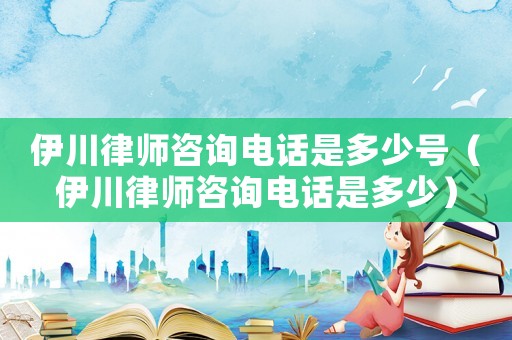 伊川律師咨詢電話是多少號(hào)（伊川律師咨詢電話是多少）