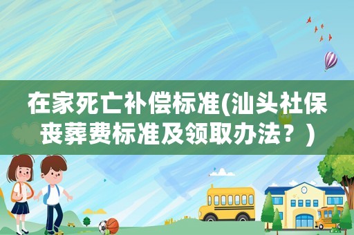 在家死亡補償標準(汕頭社保喪葬費標準及領取辦法？)