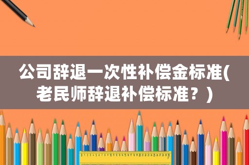 公司辭退一次性補償金標準(老民師辭退補償標準？)