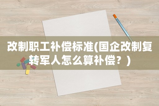 改制職工補償標準(國企改制復轉軍人怎么算補償？)
