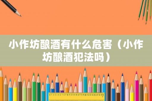 小作坊釀酒有什么危害（小作坊釀酒犯法嗎）