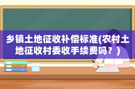 鄉(xiāng)鎮(zhèn)土地征收補(bǔ)償標(biāo)準(zhǔn)(農(nóng)村土地征收村委收手續(xù)費嗎？)