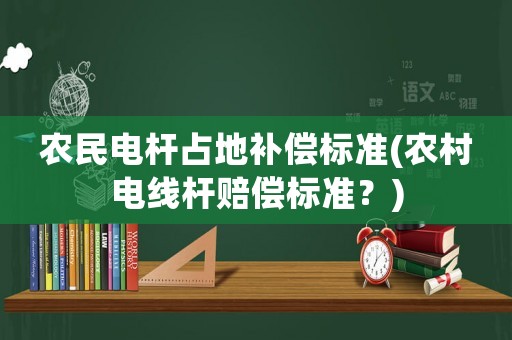 農(nóng)民電桿占地補(bǔ)償標(biāo)準(zhǔn)(農(nóng)村電線桿賠償標(biāo)準(zhǔn)？)