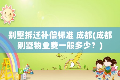 別墅拆遷補償標準 成都(成都別墅物業費一般多少？)