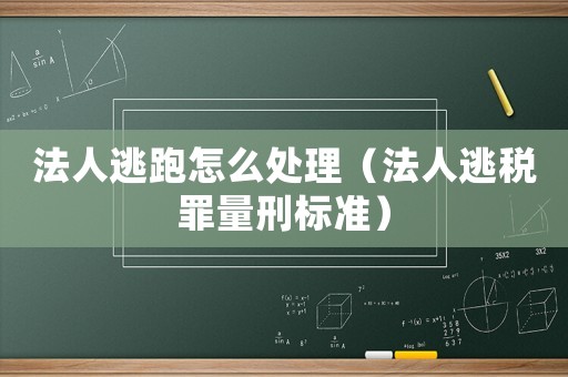 法人逃跑怎么處理（法人逃稅罪量刑標準）