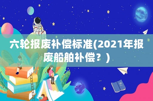 六輪報廢補償標準(2021年報廢船舶補償？)