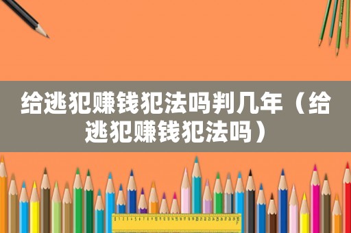 給逃犯賺錢犯法嗎判幾年（給逃犯賺錢犯法嗎）
