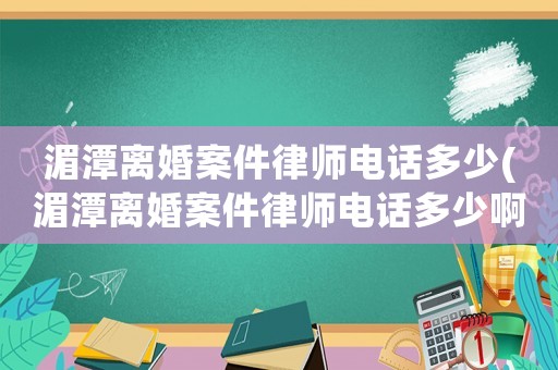 湄潭離婚案件律師電話多少(湄潭離婚案件律師電話多少啊)