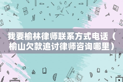 我要榆林律師聯系方式電話（榆山欠款追討律師咨詢哪里）