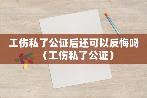 工傷私了公證后還可以反悔嗎（工傷私了公證）