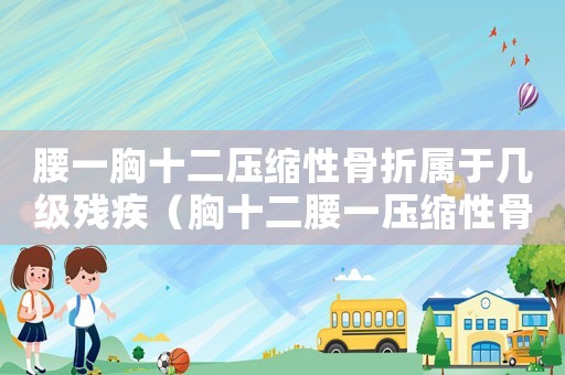 腰一胸十二壓縮性骨折屬于幾級殘疾（胸十二腰一壓縮性骨折工傷能評幾級）