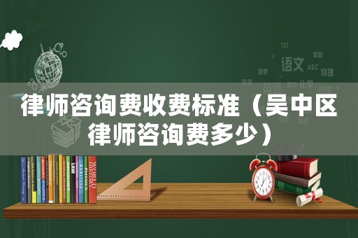 律師咨詢費收費標準（吳中區律師咨詢費多少）