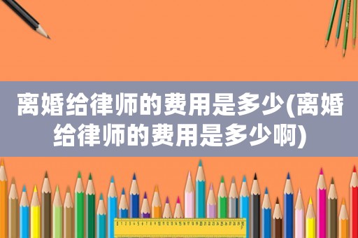 離婚給律師的費(fèi)用是多少(離婚給律師的費(fèi)用是多少啊)