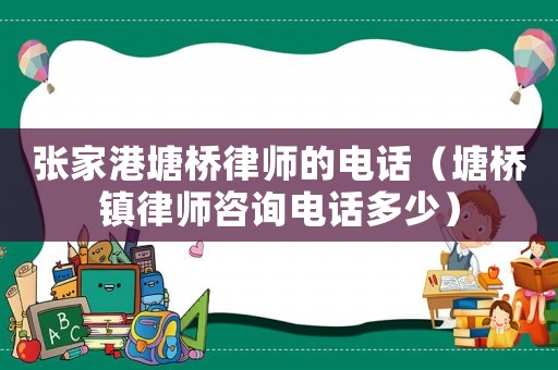 張家港塘橋律師的電話（塘橋鎮律師咨詢電話多少）